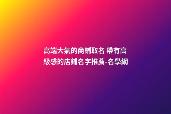 高端大氣的商鋪取名 帶有高級感的店鋪名字推薦-名學網-第1張-店鋪起名-玄機派